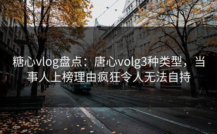 糖心vlog盘点：唐心volg3种类型，当事人上榜理由疯狂令人无法自持