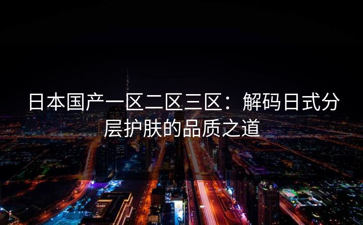 日本国产一区二区三区：解码日式分层护肤的品质之道