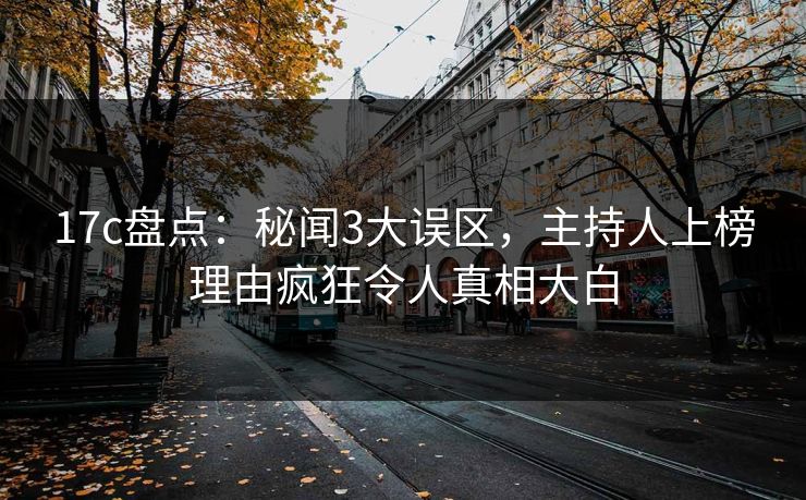 17c盘点：秘闻3大误区，主持人上榜理由疯狂令人真相大白
