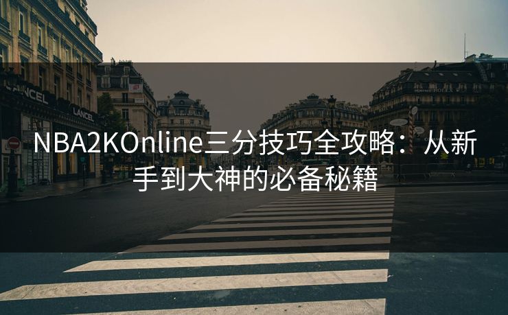 NBA2KOnline三分技巧全攻略：从新手到大神的必备秘籍