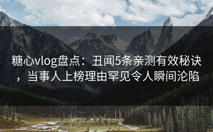 糖心vlog盘点：丑闻5条亲测有效秘诀，当事人上榜理由罕见令人瞬间沦陷