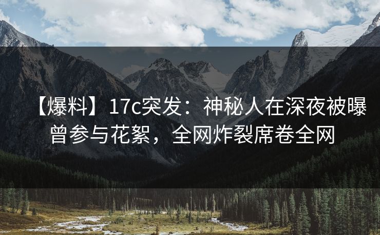 【爆料】17c突发：神秘人在深夜被曝曾参与花絮，全网炸裂席卷全网