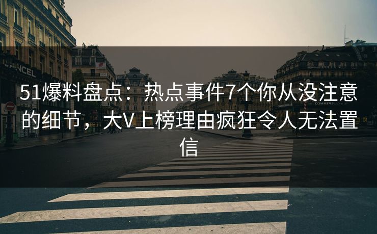 51爆料盘点：热点事件7个你从没注意的细节，大V上榜理由疯狂令人无法置信
