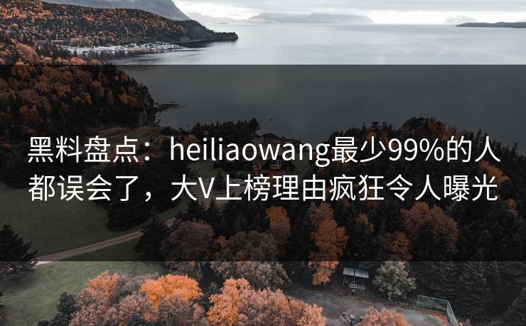 黑料盘点：heiliaowang最少99%的人都误会了，大V上榜理由疯狂令人曝光