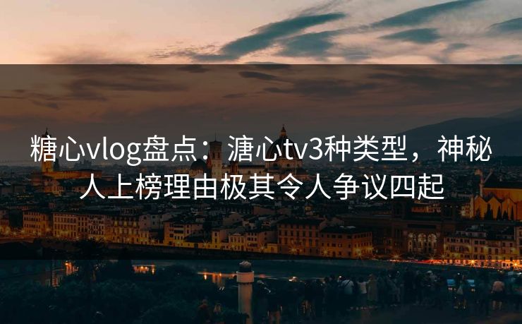 糖心vlog盘点：溏心tv3种类型，神秘人上榜理由极其令人争议四起