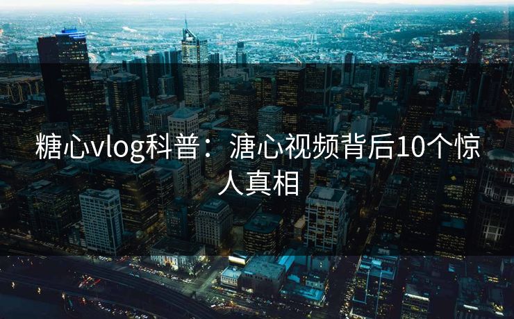 糖心vlog科普：溏心视频背后10个惊人真相