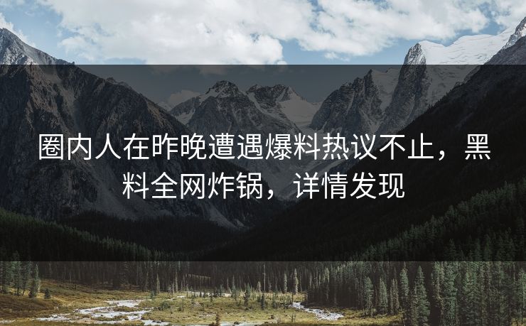 圈内人在昨晚遭遇爆料热议不止，黑料全网炸锅，详情发现