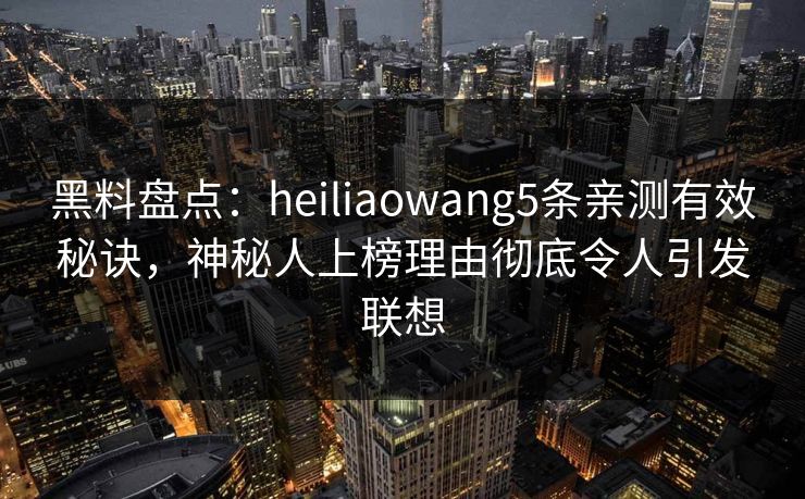 黑料盘点：heiliaowang5条亲测有效秘诀，神秘人上榜理由彻底令人引发联想