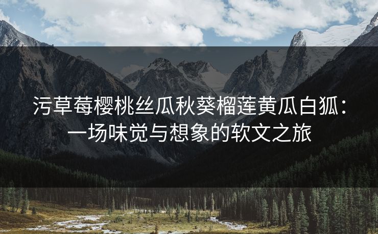 污草莓樱桃丝瓜秋葵榴莲黄瓜白狐：一场味觉与想象的软文之旅
