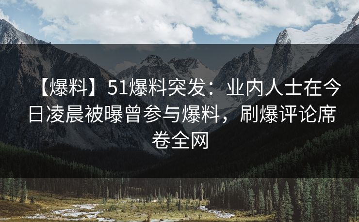 【爆料】51爆料突发：业内人士在今日凌晨被曝曾参与爆料，刷爆评论席卷全网