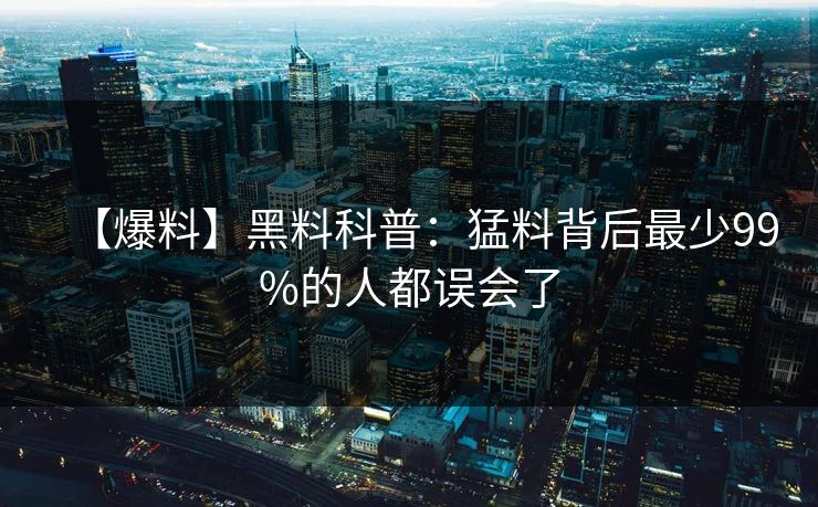 【爆料】黑料科普：猛料背后最少99%的人都误会了