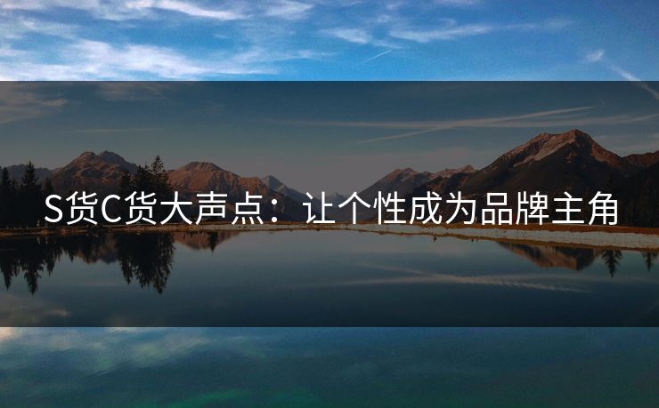 S货C货大声点：让个性成为品牌主角