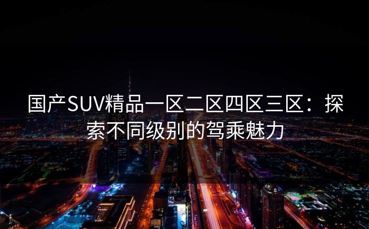 国产SUV精品一区二区四区三区：探索不同级别的驾乘魅力
