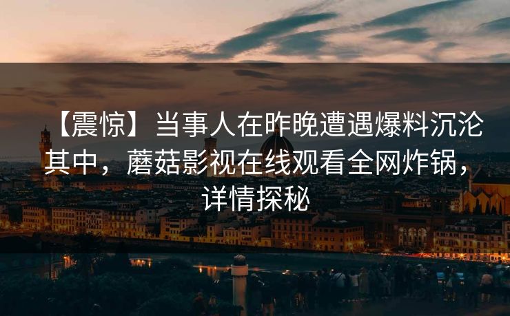 【震惊】当事人在昨晚遭遇爆料沉沦其中，蘑菇影视在线观看全网炸锅，详情探秘