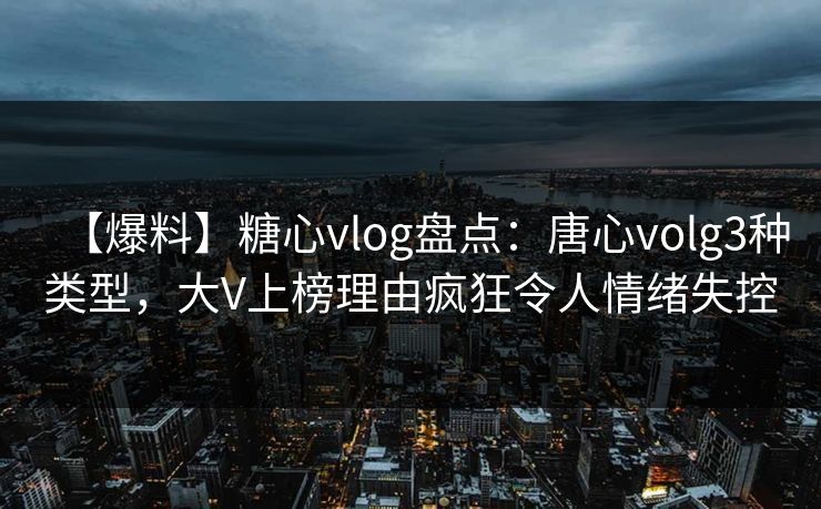【爆料】糖心vlog盘点：唐心volg3种类型，大V上榜理由疯狂令人情绪失控