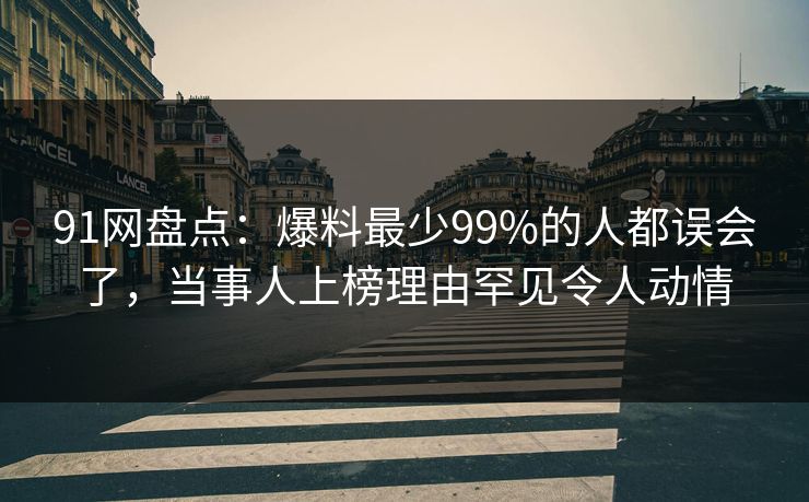 91网盘点：爆料最少99%的人都误会了，当事人上榜理由罕见令人动情
