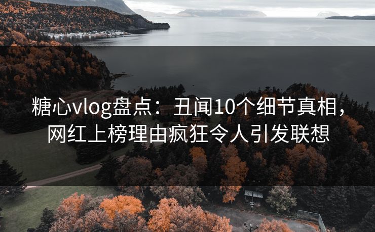 糖心vlog盘点：丑闻10个细节真相，网红上榜理由疯狂令人引发联想