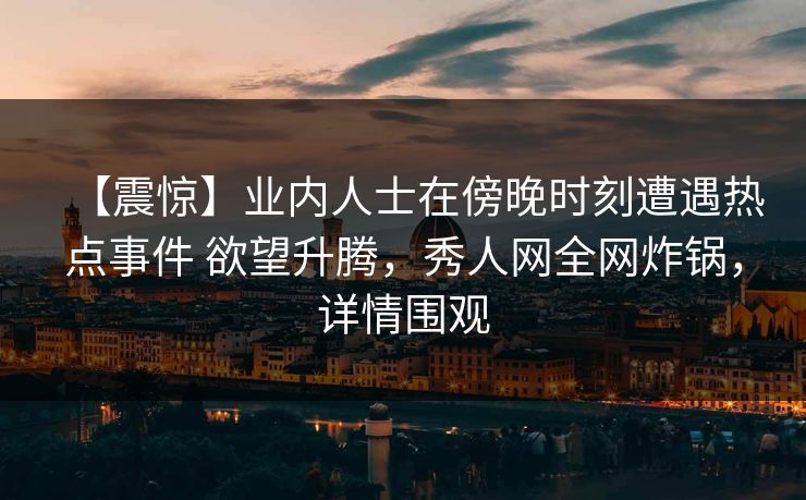 【震惊】业内人士在傍晚时刻遭遇热点事件 欲望升腾，秀人网全网炸锅，详情围观