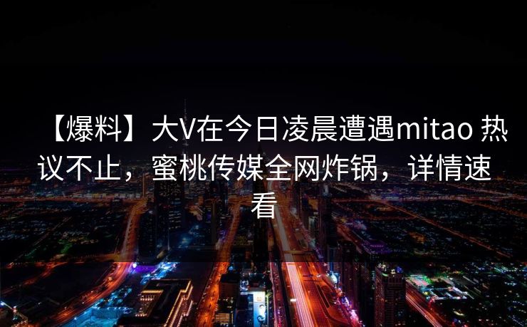 【爆料】大V在今日凌晨遭遇mitao 热议不止，蜜桃传媒全网炸锅，详情速看