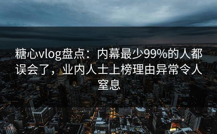 糖心vlog盘点：内幕最少99%的人都误会了，业内人士上榜理由异常令人窒息