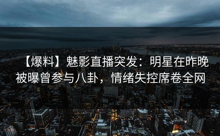 【爆料】魅影直播突发：明星在昨晚被曝曾参与八卦，情绪失控席卷全网