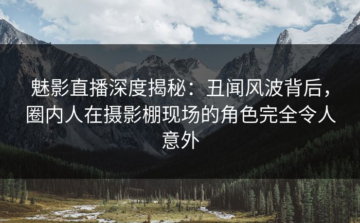 魅影直播深度揭秘：丑闻风波背后，圈内人在摄影棚现场的角色完全令人意外