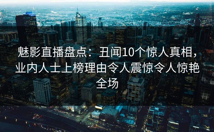 魅影直播盘点：丑闻10个惊人真相，业内人士上榜理由令人震惊令人惊艳全场