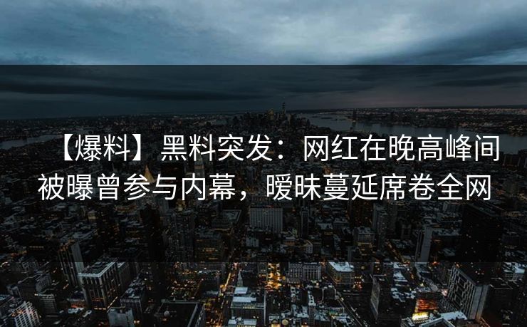 【爆料】黑料突发：网红在晚高峰间被曝曾参与内幕，暧昧蔓延席卷全网