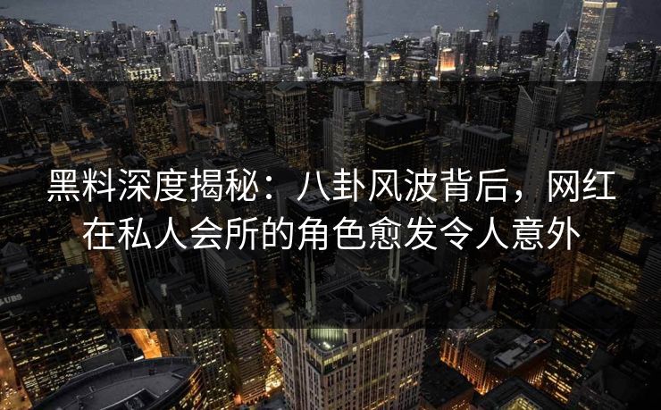 黑料深度揭秘：八卦风波背后，网红在私人会所的角色愈发令人意外