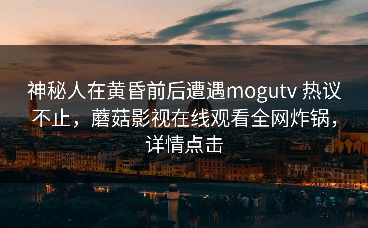 神秘人在黄昏前后遭遇mogutv 热议不止，蘑菇影视在线观看全网炸锅，详情点击