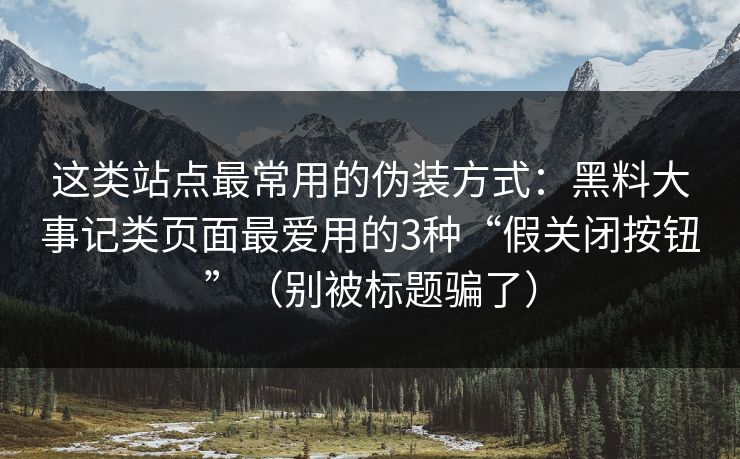 这类站点最常用的伪装方式：黑料大事记类页面最爱用的3种“假关闭按钮”（别被标题骗了）