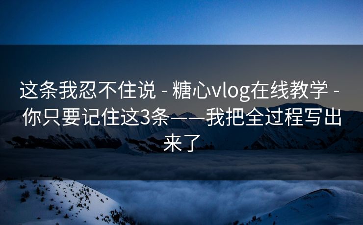 这条我忍不住说 - 糖心vlog在线教学 - 你只要记住这3条——我把全过程写出来了