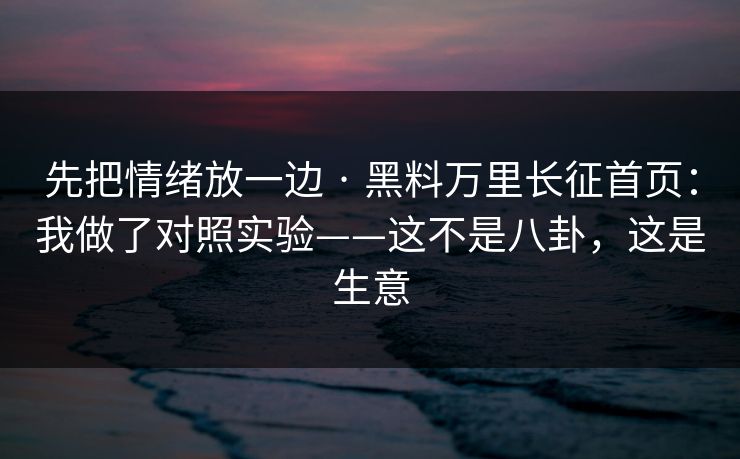 先把情绪放一边 · 黑料万里长征首页：我做了对照实验——这不是八卦，这是生意