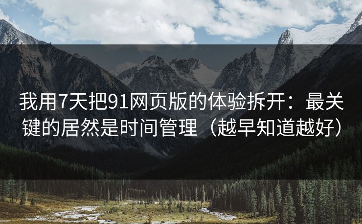 我用7天把91网页版的体验拆开：最关键的居然是时间管理（越早知道越好）