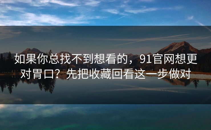 如果你总找不到想看的,91官网想更对胃口?先把收藏回看这一步做对 如果你总找不到想看的,91官网想更对胃口?先把收藏回看这一步做对