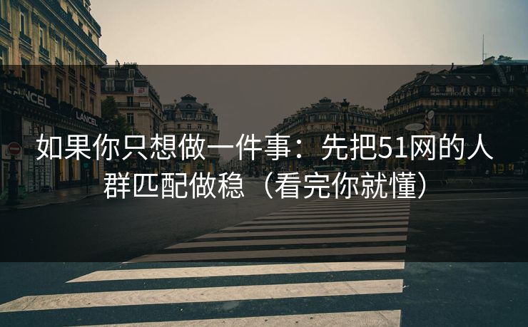 如果你只想做一件事：先把51网的人群匹配做稳（看完你就懂）