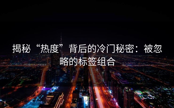 揭秘“热度”背后的冷门秘密：被忽略的标签组合