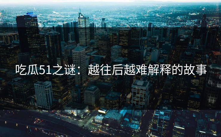 吃瓜51之谜：越往后越难解释的故事